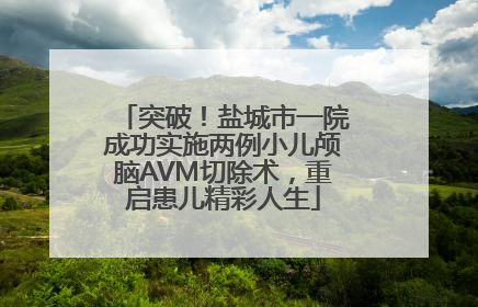 突破！盐城市一院成功实施两例小儿颅脑AVM切除术，重启患儿精彩人生