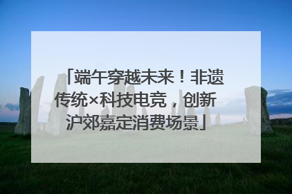 端午穿越未来！非遗传统×科技电竞，创新沪郊嘉定消费场景