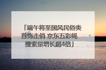 端午将至国风民俗类首饰走俏 京东五彩绳搜索量增长超4倍