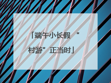 端午小长假 “村游”正当时
