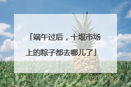 端午过后，十堰市场上的粽子都去哪儿了