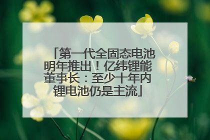 第一代全固态电池明年推出！亿纬锂能董事长：至少十年内锂电池仍是主流