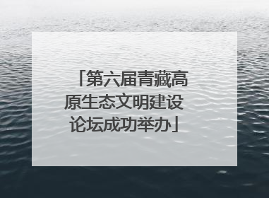 第六届青藏高原生态文明建设论坛成功举办