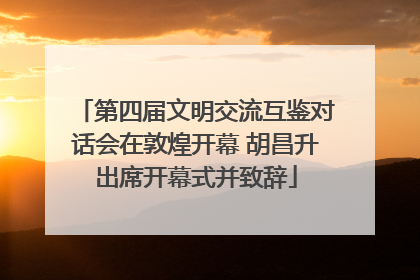 第四届文明交流互鉴对话会在敦煌开幕 胡昌升出席开幕式并致辞