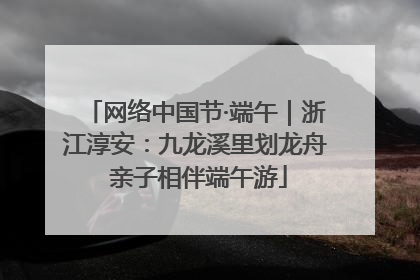网络中国节·端午｜浙江淳安：九龙溪里划龙舟 亲子相伴端午游