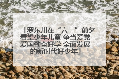 罗东川在“六一”前夕看望少年儿童 争当爱党爱国勤奋好学 全面发展的新时代好少年
