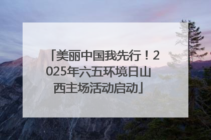 美丽中国我先行！2025年六五环境日山西主场活动启动