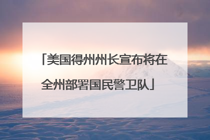 美国得州州长宣布将在全州部署国民警卫队