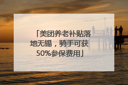 美团养老补贴落地无锡，骑手可获50%参保费用