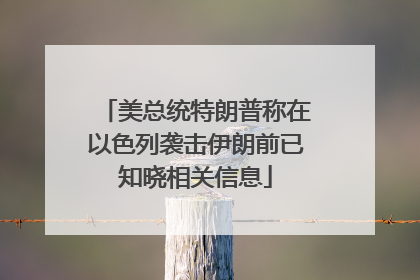 美总统特朗普称在以色列袭击伊朗前已知晓相关信息