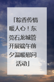 粽香传情暖人心！东莞石龙城管开展端午前夕温暖慰问活动