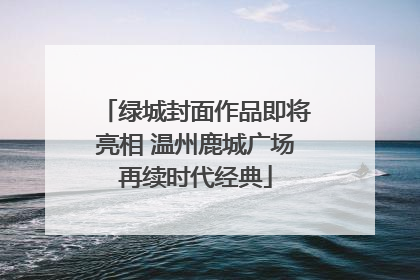 绿城封面作品即将亮相 温州鹿城广场再续时代经典