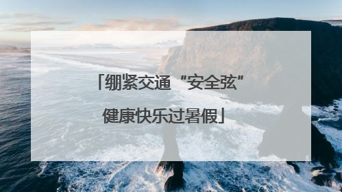 绷紧交通“安全弦” 健康快乐过暑假