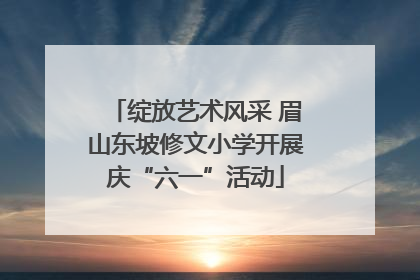绽放艺术风采 眉山东坡修文小学开展庆“六一”活动