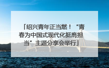 绍兴青年正当燃！“青春为中国式现代化挺膺担当”主题分享会举行