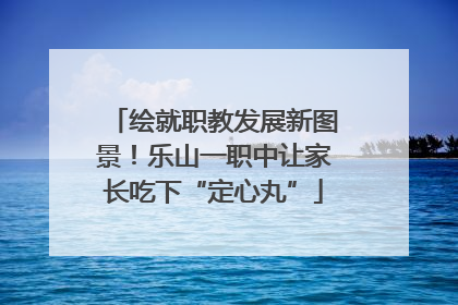 绘就职教发展新图景！乐山一职中让家长吃下“定心丸”