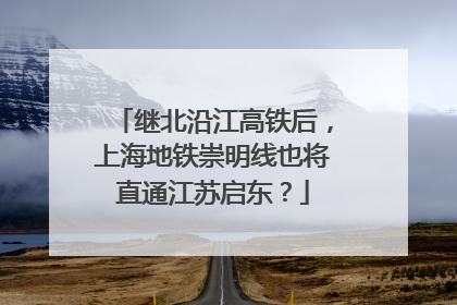 继北沿江高铁后，上海地铁崇明线也将直通江苏启东？