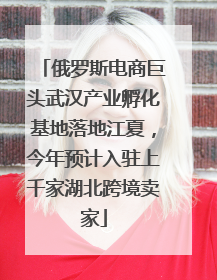 俄罗斯电商巨头武汉产业孵化基地落地江夏，今年预计入驻上千家湖北跨境卖家