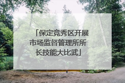 保定竞秀区开展市场监督管理所所长技能大比武