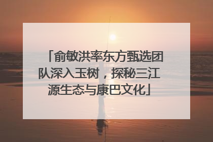 俞敏洪率东方甄选团队深入玉树，探秘三江源生态与康巴文化