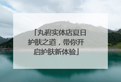 丸碧实体店夏日护肤之道，带你开启护肤新体验