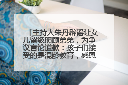主持人朱丹辟谣让女儿留级照顾弟弟，为争议言论道歉：孩子们接受的是混龄教育，感恩每一条批评