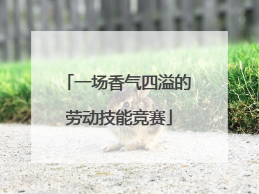 一场香气四溢的劳动技能竞赛