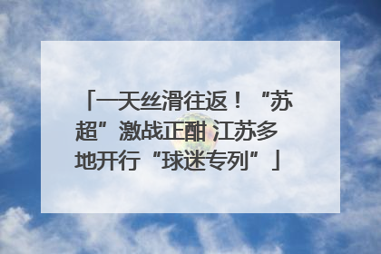 一天丝滑往返！“苏超”激战正酣 江苏多地开行“球迷专列”