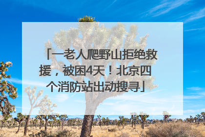 一老人爬野山拒绝救援，被困4天！北京四个消防站出动搜寻
