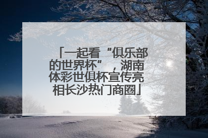 一起看“俱乐部的世界杯”，湖南体彩世俱杯宣传亮相长沙热门商圈