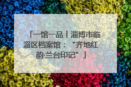 一馆一品丨淄博市临淄区档案馆：“齐地红韵·兰台印记”