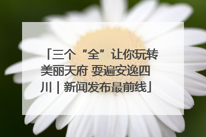 三个“全”让你玩转美丽天府 耍遍安逸四川｜新闻发布最前线