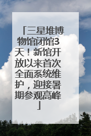三星堆博物馆闭馆3天！新馆开放以来首次全面系统维护，迎接暑期参观高峰