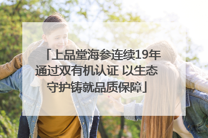 上品堂海参连续19年通过双有机认证 以生态守护铸就品质保障