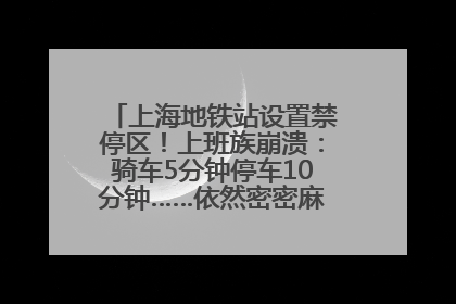 上海地铁站设置禁停区！上班族崩溃：骑车5分钟停车10分钟……依然密密麻麻无从下脚？