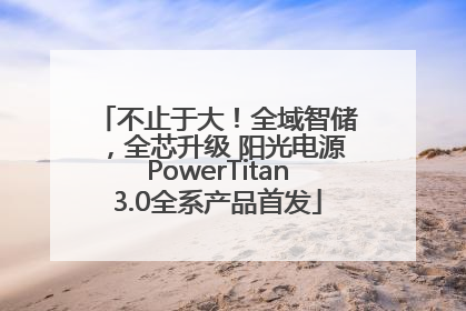 不止于大！全域智储，全芯升级 阳光电源PowerTitan3.0全系产品首发