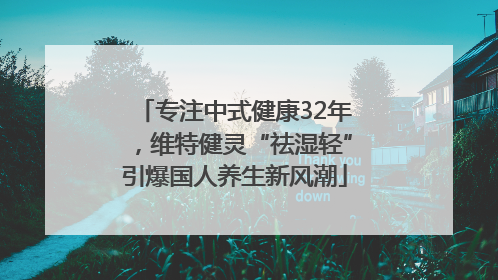 专注中式健康32年，维特健灵“祛湿轻”引爆国人养生新风潮
