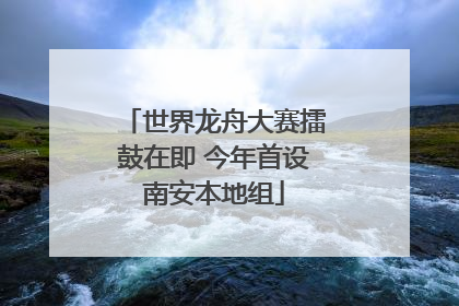 世界龙舟大赛擂鼓在即 今年首设南安本地组