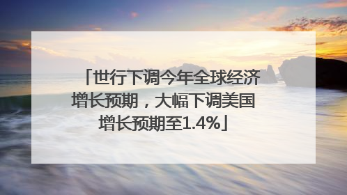 世行下调今年全球经济增长预期，大幅下调美国增长预期至1.4%