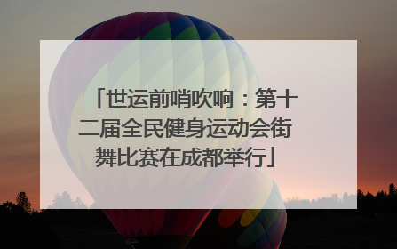 世运前哨吹响：第十二届全民健身运动会街舞比赛在成都举行