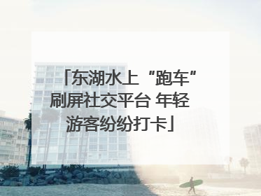 东湖水上“跑车”刷屏社交平台 年轻游客纷纷打卡