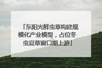 东阳光鲜虫草构建规模化产业模型，占位冬虫夏草窗口期上游
