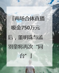 两场合体直播吸金750万元后，董明珠与孟羽童将再次“同台”