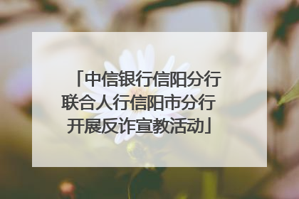 中信银行信阳分行联合人行信阳市分行开展反诈宣教活动