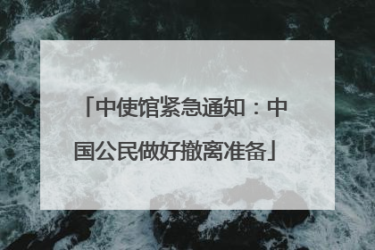 中使馆紧急通知：中国公民做好撤离准备