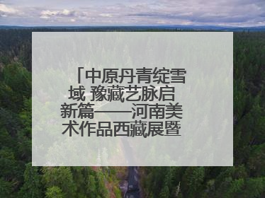 中原丹青绽雪域 豫藏艺脉启新篇——河南美术作品西藏展暨全国巡展启动