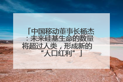 中国移动董事长杨杰：未来硅基生命的数量将超过人类，形成新的“人口红利”