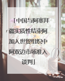 中国与阿塞拜疆实质性结束阿加入世贸组织中阿双边市场准入谈判