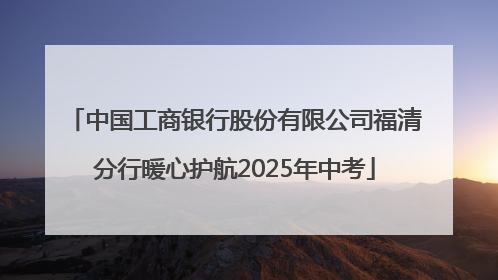 中国工商银行股份有限公司福清分行暖心护航2025年中考