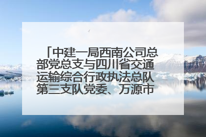 中建一局西南公司总部党总支与四川省交通运输综合行政执法总队第三支队党委、万源市草坝镇莲花院村党支部开展党建联建